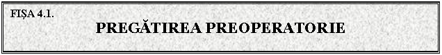 Text Box: FISA 4.1. 
PREGATIREA PREOPERATORIE


