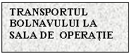 Text Box: TRANSPORTUL BOLNAVULUI LA SALA DE  OPERATIE

