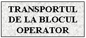 Text Box: TRANSPORTUL DE LA BLOCUL OPERATOR

