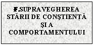 Text Box: F.SUPRAVEGHEREA
STARII DE CONSTIENTA SI A COMPORTAMENTULUI

