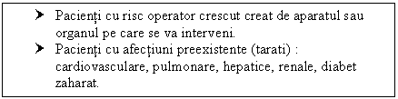 Text Box: † Pacienti cu risc operator crescut creat de aparatul sau organul pe care se va interveni.
† Pacienti cu afectiuni preexistente (tarati) : cardiovasculare, pulmonare, hepatice, renale, <a href=