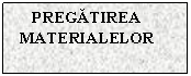 Text Box: PREGATIREA MATERIALELOR