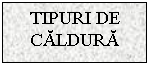Text Box: TIPURI DE CALDURA