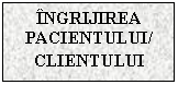 Text Box: INGRIJIREA PACIENTULUI/
CLIENTULUI
