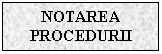 Text Box: NOTAREA PROCEDURII