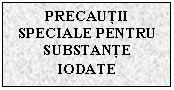 Text Box: PRECAUTII SPECIALE PENTRU SUBSTANTE IODATE