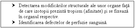 Text Box: † Detectarea modificarilor structurale ale unor organe fata de care izotopii prezinta tropism (afinitate) si se fixeaza in organul respectiv.
† Identificarea defectelor de perfuzie sanguina.
