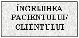 Text Box: INGRIJIREA PACIENTULUI/
CLIENTULUI
