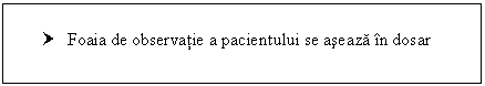 Text Box: † Foaia de observatie a pacientului se aseaza in dosar

