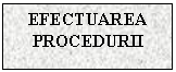 Text Box: EFECTUAREA PROCEDURII