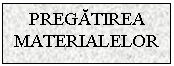 Text Box: PREGATIREA MATERIALELOR