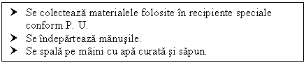 Text Box: † Se colecteaza materialele folosite in recipiente speciale conform P. U.
† Se indeparteaza manusile.
† Se spala pe maini cu apa curata si sapun.

