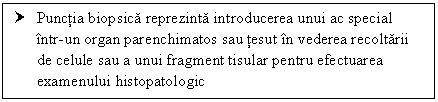 Text Box: † Punctia biopsica reprezinta introducerea unui ac special intr-un organ parenchimatos sau tesut in vederea recoltarii de celule sau a unui fragment tisular pentru efectuarea examenului histopatologic



