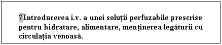 Text Box: ●Introducerea i.v. a unei solutii perfuzabile prescrise pentru hidratare, alimentare, mentinerea legaturii cu circulatia venoasa.

