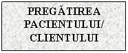 Text Box: PREGATIREA PACIENTULUI/
CLIENTULUI
