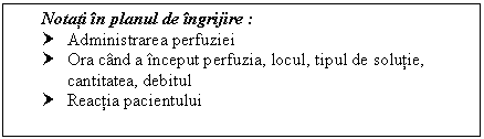 Text Box: Notati in ul de ingrijire :
† Administrarea perfuziei 
† Ora cand a inceput perfuzia, locul, tipul de solutie, cantitatea, debitul
† Reactia pacientului

