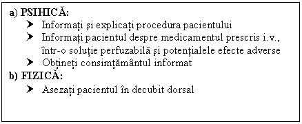 Text Box: a) PSIHICA:
† Informati si explicati procedura pacientului 
† Informati pacientul despre medicamentul prescris i.v., intr-o solutie perfuzabila si potentialele efecte adverse
† Obtineti consimtamantul informat
b) FIZICA:
† Asezati pacientul in decubit dorsal
