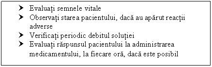 Text Box: † Evaluati semnele vitale
† Observati starea pacientului, daca au aparut reactii adverse
† Verificati periodic debitul solutiei
† Evaluati raspunsul pacientului la administrarea medicamentului, la fiecare ora, daca este posibil
