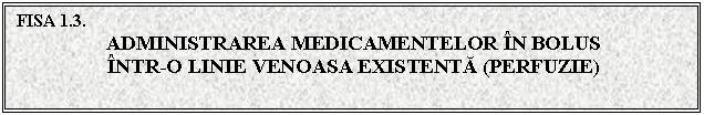 Text Box: FISA 1.3.
ADMINISTRAREA MEDICAMENTELOR IN BOLUS 
INTR-O LINIE VENOASA EXISTENTA (PERFUZIE)


