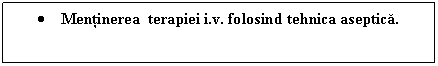 Text Box:  Mentinerea terapiei i.v. folosind tehnica aseptica. 
