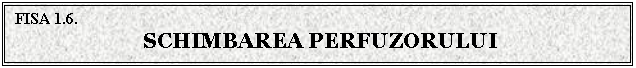 Text Box: FISA 1.6.
SCHIMBAREA PERFUZORULUI

